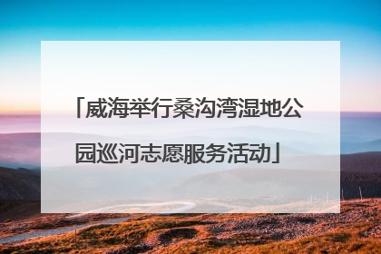 威海举行桑沟湾湿地公园巡河志愿服务活动
