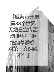 威海市开展第38个世界无烟日宣传活动 倡导“拒绝烟草诱惑 对第一支烟说不”