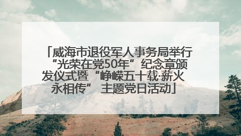威海市退役军人事务局举行“光荣在党50年”纪念章颁发仪式暨“峥嵘五十载·薪火永相传” 主题党日活动