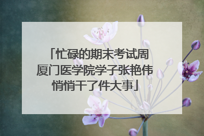 忙碌的期末考试周 厦门医学院学子张艳伟悄悄干了件大事