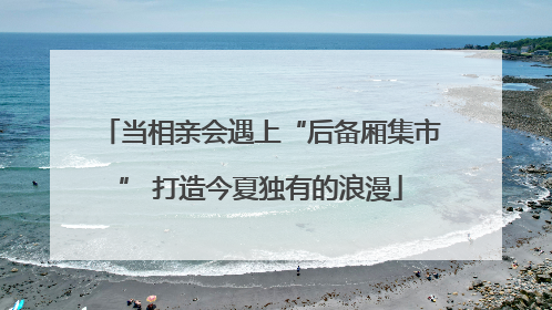 当相亲会遇上“后备厢集市” 打造今夏独有的浪漫