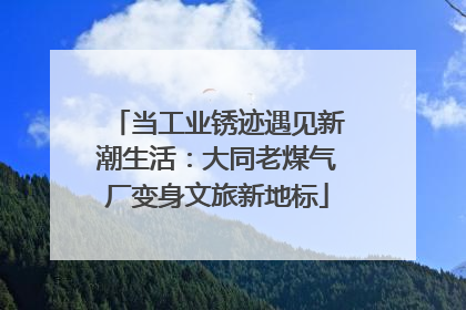 当工业锈迹遇见新潮生活：大同老煤气厂变身文旅新地标