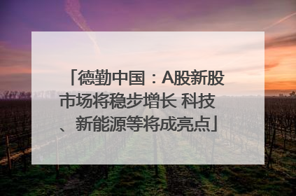 德勤中国：A股新股市场将稳步增长 科技、新能源等将成亮点