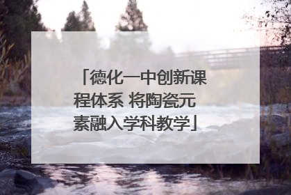 德化一中创新课程体系 将陶瓷元素融入学科教学