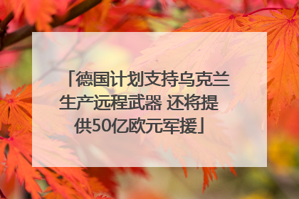 德国计划支持乌克兰生产远程武器 还将提供50亿欧元军援