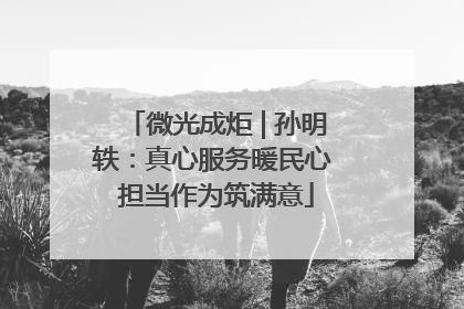 微光成炬 | 孙明轶：真心服务暖民心 担当作为筑满意