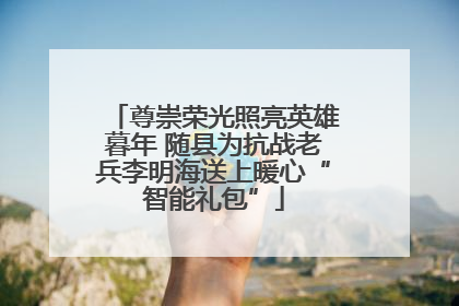 尊崇荣光照亮英雄暮年 随县为抗战老兵李明海送上暖心“智能礼包”