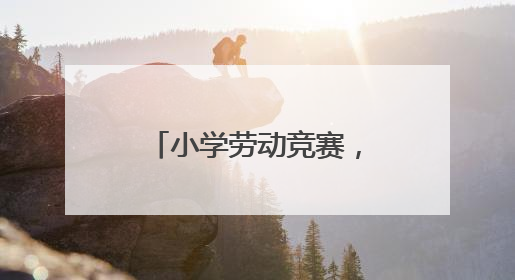 小学劳动竞赛，让孩子们在实践中“偷偷长本事”