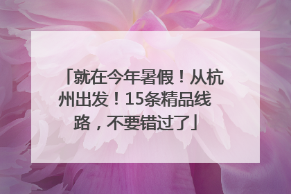 就在今年暑假！从杭州出发！15条精品线路，不要错过了