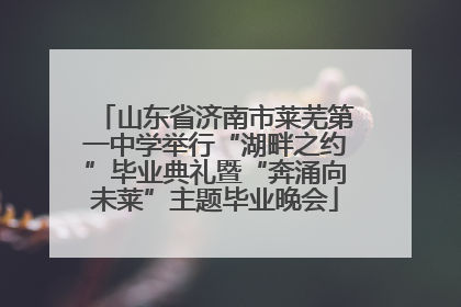 山东省济南市莱芜第一中学举行“湖畔之约”毕业典礼暨“奔涌向未莱”主题毕业晚会