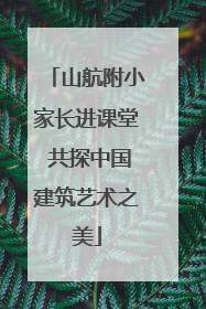 山航附小家长进课堂 共探中国建筑艺术之美