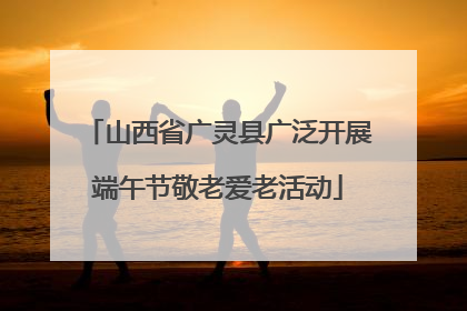 山西省广灵县广泛开展端午节敬老爱老活动
