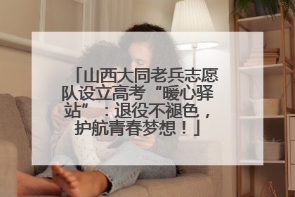 山西大同老兵志愿队设立高考“暖心驿站”：退役不褪色，护航青春梦想！