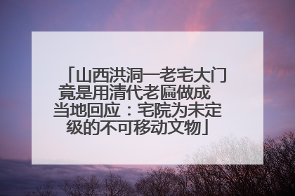 山西洪洞一老宅大门竟是用清代老匾做成 当地回应：宅院为未定级的不可移动文物