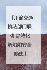 川渝交通执法部门联动 高效化解船舶安全隐患