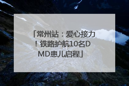 常州站：爱心接力！铁路护航10名DMD患儿启程