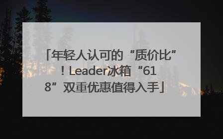年轻人认可的“质价比”！Leader冰箱“618”双重优惠值得入手