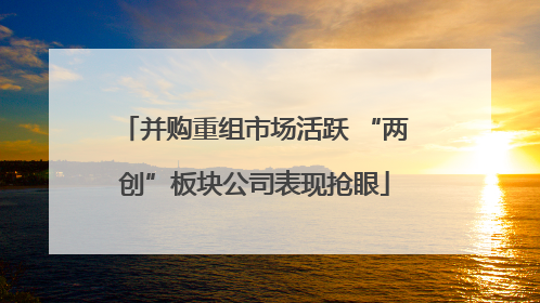 并购重组市场活跃 “两创”板块公司表现抢眼