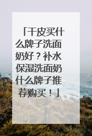 干皮买什么牌子洗面奶好？补水保湿洗面奶什么牌子推荐购买！