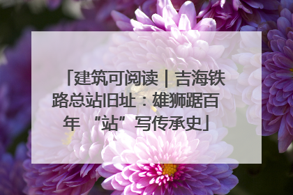 建筑可阅读｜吉海铁路总站旧址：雄狮踞百年 “站”写传承史