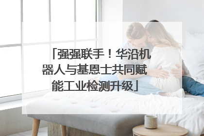 强强联手！华沿机器人与基恩士共同赋能工业检测升级