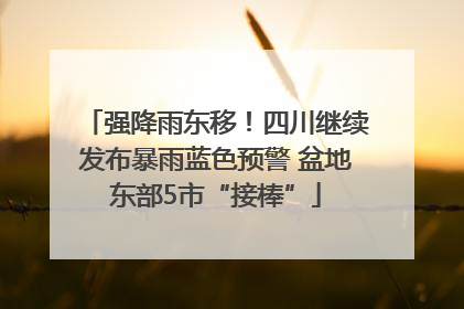 强降雨东移！四川继续发布暴雨蓝色预警 盆地东部5市“接棒”