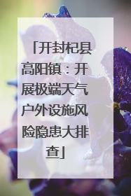 开封杞县高阳镇：开展极端天气户外设施风险隐患大排查