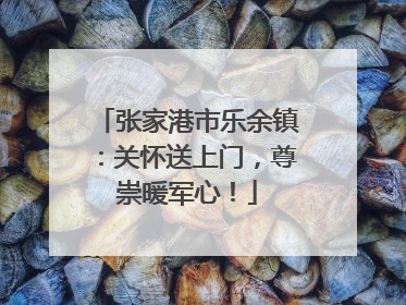 张家港市乐余镇：关怀送上门，尊崇暖军心！