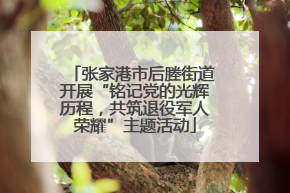 张家港市后塍街道开展“铭记党的光辉历程，共筑退役军人荣耀”主题活动