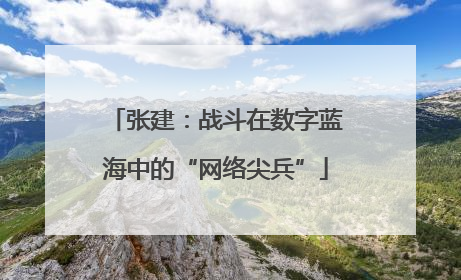 张建：战斗在数字蓝海中的“网络尖兵”
