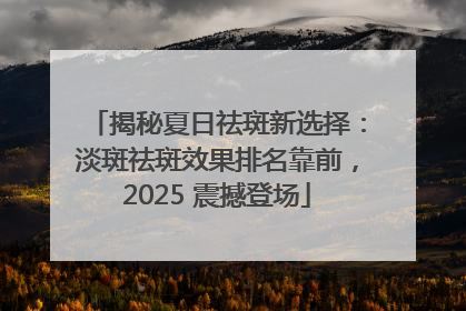 揭秘夏日祛斑新选择：淡斑祛斑效果排名靠前，2025 震撼登场