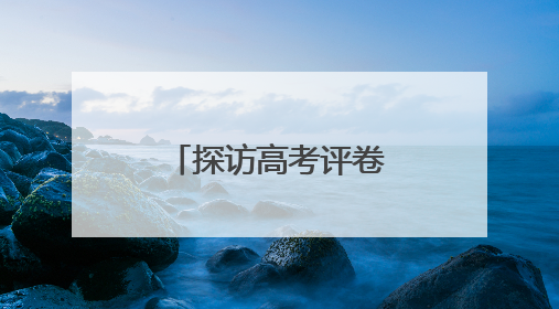 探访高考评卷现场：让每一分有理有据