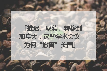 推迟、取消、转移到加拿大，这些学术会议为何“撤离”美国