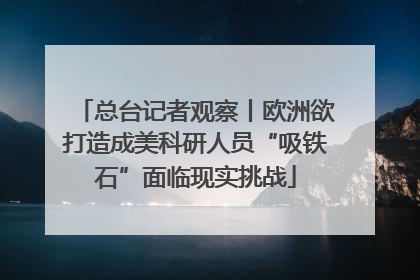 总台记者观察丨欧洲欲打造成美科研人员“吸铁石”面临现实挑战