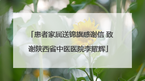 患者家属送锦旗感谢信 致谢陕西省中医医院李耀辉