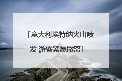 意大利埃特纳火山喷发 游客紧急撤离