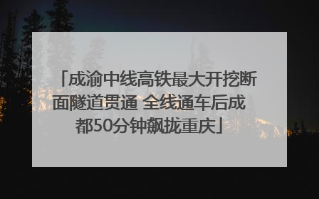 成渝中线高铁最大开挖断面隧道贯通 全线通车后成都50分钟飙拢重庆