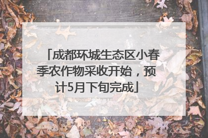 成都环城生态区小春季农作物采收开始，预计5月下旬完成