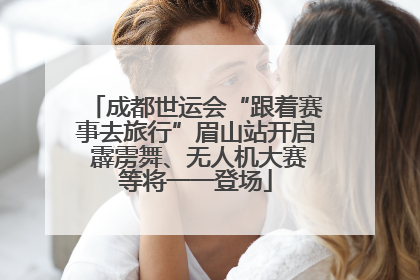 成都世运会“跟着赛事去旅行”眉山站开启 霹雳舞、无人机大赛等将一一登场