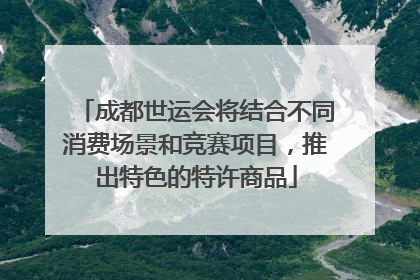 成都世运会将结合不同消费场景和竞赛项目，推出特色的特许商品