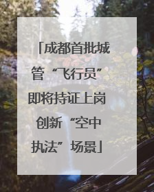 成都首批城管“飞行员”即将持证上岗 创新“空中执法”场景