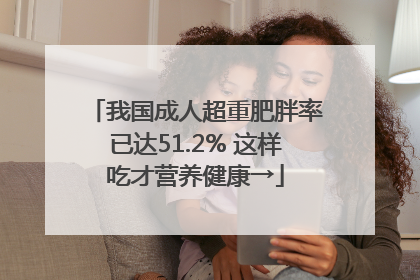 我国成人超重肥胖率已达51.2% 这样吃才营养健康→