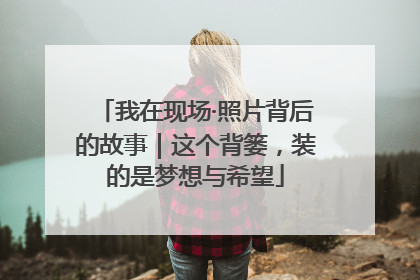 我在现场·照片背后的故事｜这个背篓，装的是梦想与希望
