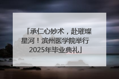 承仁心妙术，赴璀璨星河！滨州医学院举行2025年毕业典礼