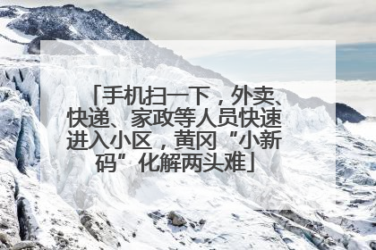 手机扫一下，外卖、快递、家政等人员快速进入小区，黄冈“小新码”化解两头难