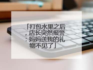 打包水果之后，店长突然报警：妈妈送我的礼物不见了