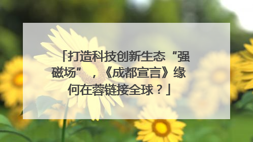 打造科技创新生态“强磁场”，《成都宣言》缘何在蓉链接全球？