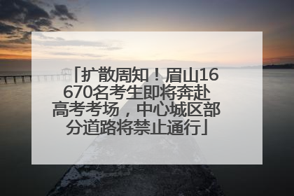 扩散周知！眉山16670名考生即将奔赴高考考场，中心城区部分道路将禁止通行