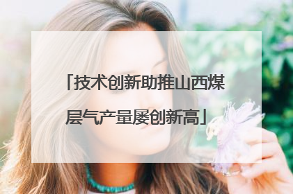 技术创新助推山西煤层气产量屡创新高