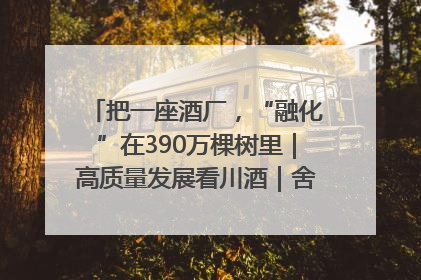 把一座酒厂，“融化”在390万棵树里｜高质量发展看川酒｜舍得酒｜舍得酒业｜舍得老酒｜沱牌酒
